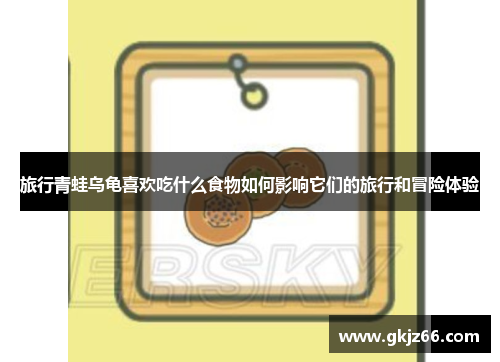 旅行青蛙乌龟喜欢吃什么食物如何影响它们的旅行和冒险体验