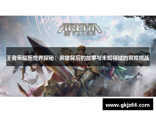 王者荣耀新世界探秘：英雄背后的故事与未知领域的冒险挑战