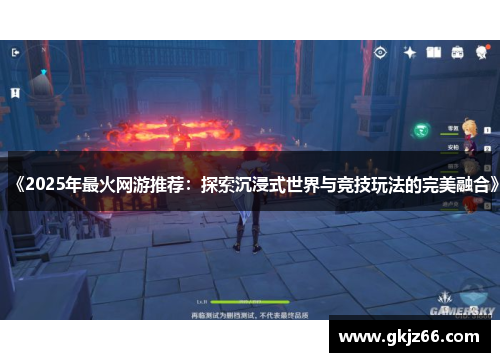 《2025年最火网游推荐：探索沉浸式世界与竞技玩法的完美融合》